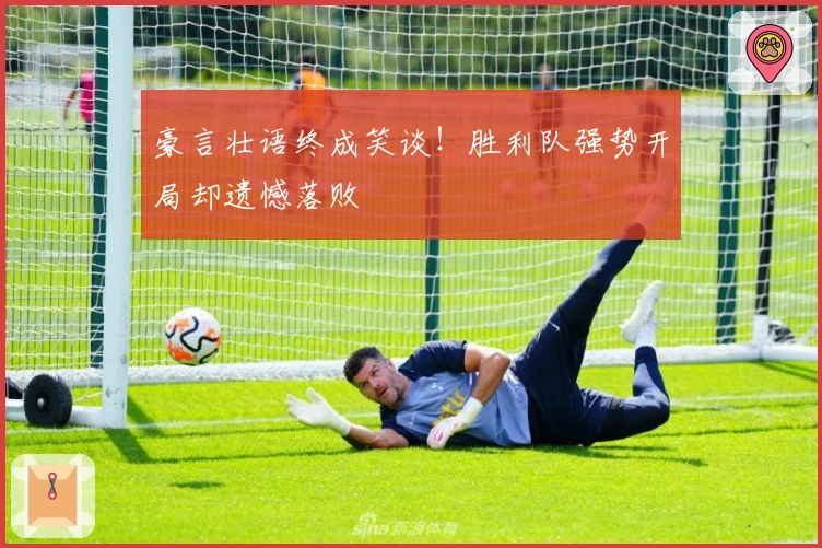 豪言壮语终成笑谈！胜利队强势开局却遗憾落败