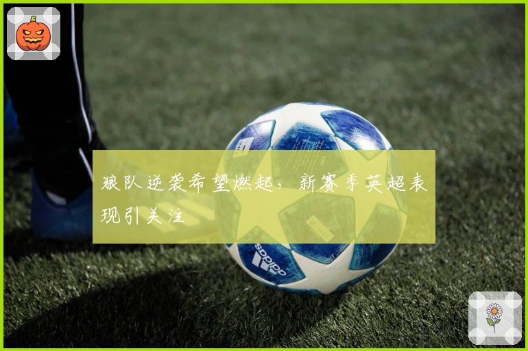 狼队逆袭希望燃起，新赛季英超表现引关注