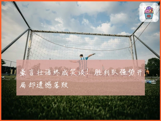 豪言壮语终成笑谈！胜利队强势开局却遗憾落败