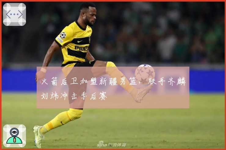 火箭后卫加盟新疆男篮，联手齐麟刘炜冲击季后赛