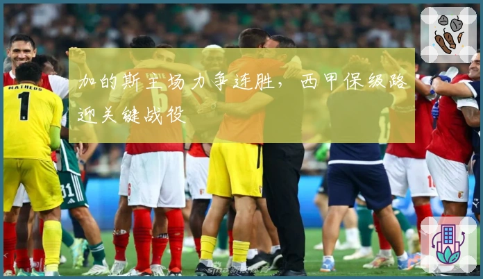 加的斯主场力争连胜，西甲保级路迎关键战役