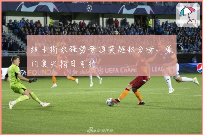 纽卡斯尔强势登顶英超积分榜，豪门复兴指日可待