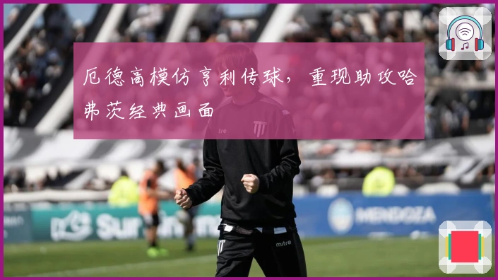 厄德高模仿亨利传球，重现助攻哈弗茨经典画面