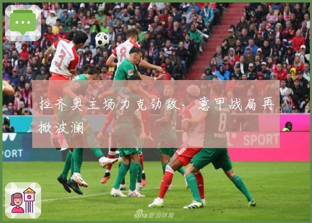 拉齐奥主场力克劲敌，意甲战局再掀波澜