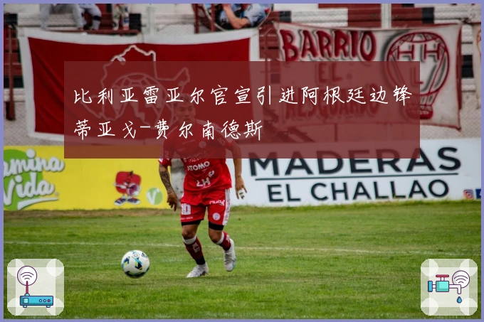 比利亚雷亚尔官宣引进阿根廷边锋蒂亚戈-费尔南德斯