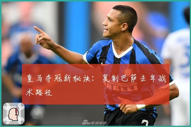 皇马夺冠新秘诀：复制巴萨去年战术路径