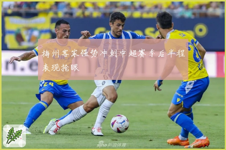 梅州客家强势冲刺中超赛季后半程表现抢眼