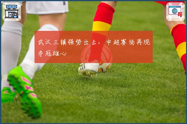 武汉三镇强势出击，中超赛场再现夺冠雄心