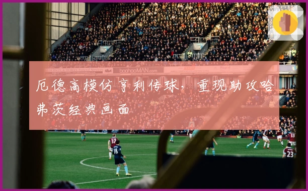 厄德高模仿亨利传球，重现助攻哈弗茨经典画面