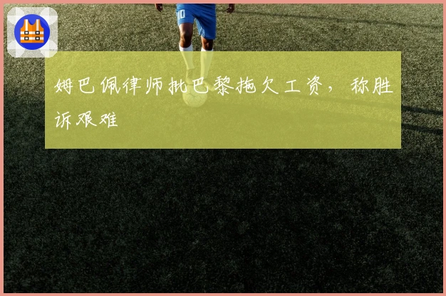 姆巴佩律师批巴黎拖欠工资，称胜诉艰难