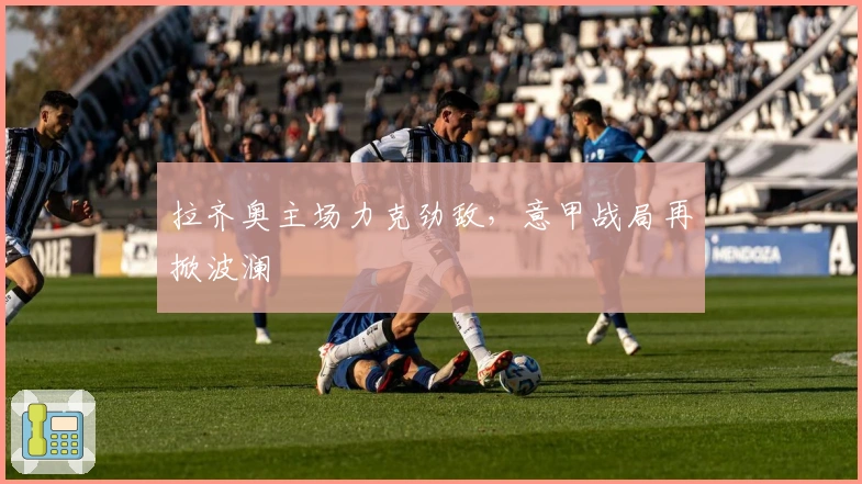 拉齐奥主场力克劲敌，意甲战局再掀波澜